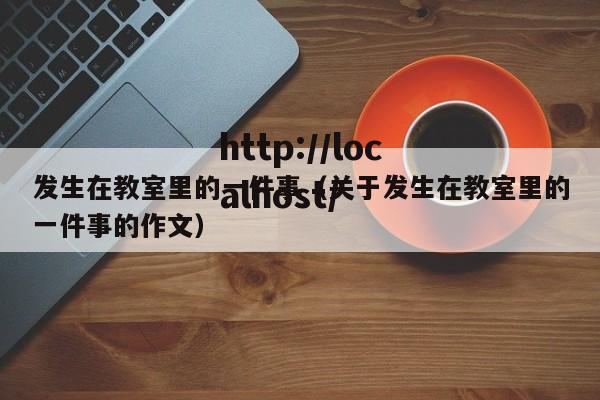 发生在教室里的一件事（关于发生在教室里的一件事的作文）